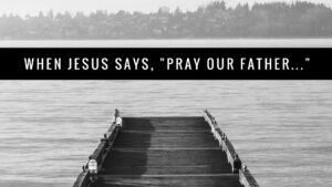 Read more about the article When Jesus says, “Pray our Father…”
